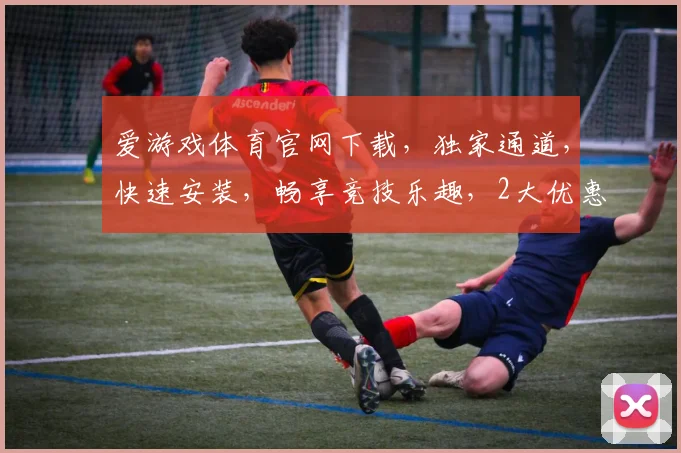 爱游戏体育官网下载，独家通道，快速安装，畅享竞技乐趣，2大优惠等你来