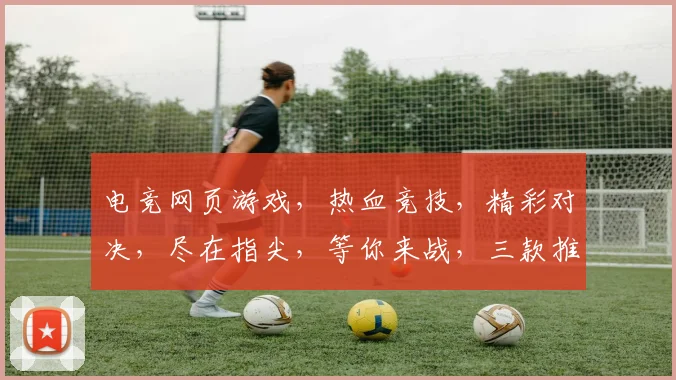 电竞网页游戏，热血竞技，精彩对决，尽在指尖，等你来战，三款推荐，不容错过