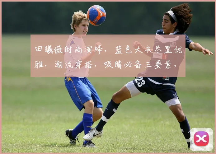 田曦薇时尚演绎，蓝色大衣尽显优雅，潮流穿搭，吸睛必备三要素，潮流必备
