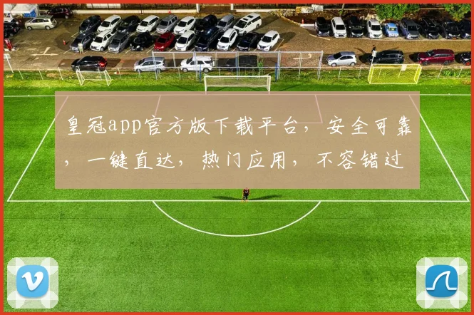 皇冠app官方版下载平台，安全可靠，一键直达，热门应用，不容错过，轻松下载