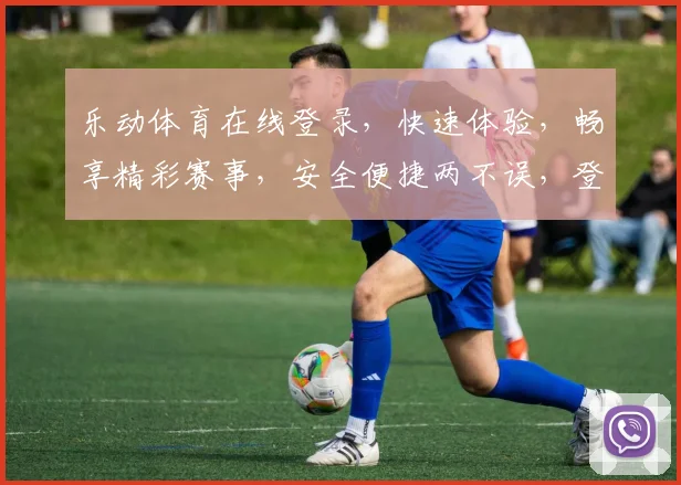 乐动体育在线登录，快速体验，畅享精彩赛事，安全便捷两不误，登录就赢好礼
