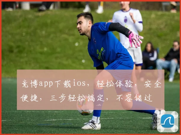 竞博app下载ios，轻松体验，安全便捷，三步轻松搞定，不容错过