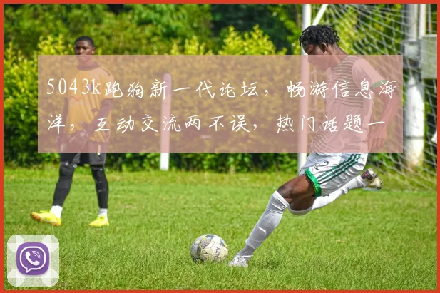 5043k跑狗新一代论坛，畅游信息海洋，互动交流两不误，热门话题一网打尽