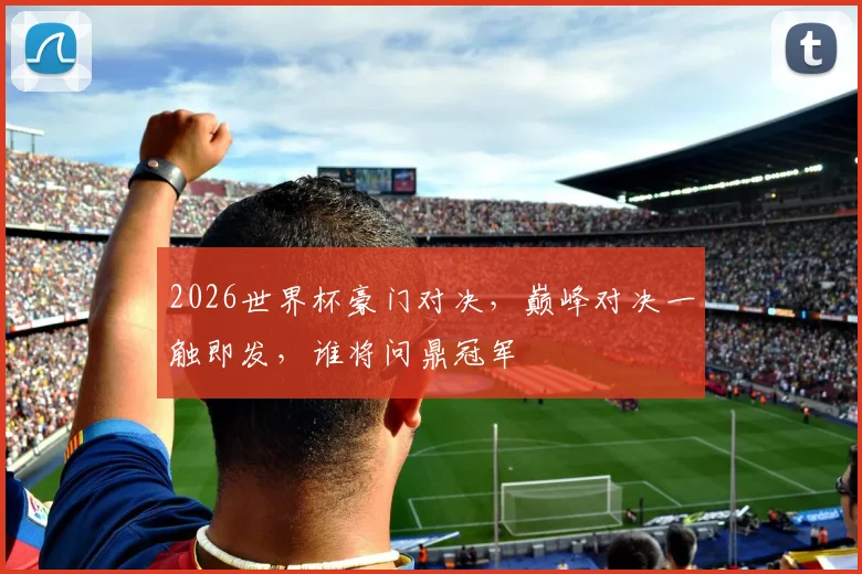 2026世界杯豪门对决，巅峰对决一触即发，谁将问鼎冠军