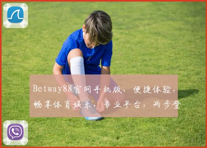 Betway88官网手机版，便捷体验，畅享体育娱乐，专业平台，两步登录