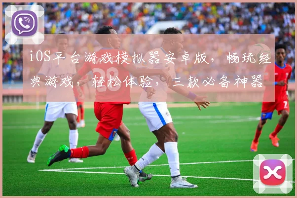 iOS平台游戏模拟器安卓版，畅玩经典游戏，轻松体验，三款必备神器，一触即达