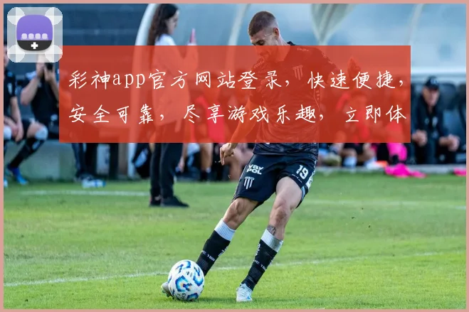 彩神app官方网站登录，快速便捷，安全可靠，尽享游戏乐趣，立即体验