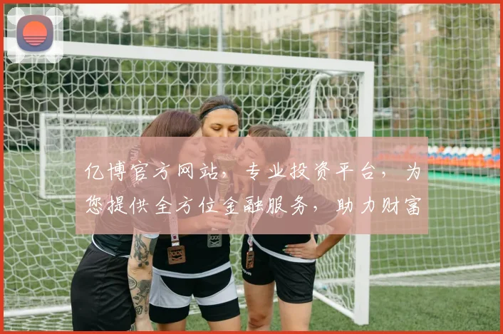 亿博官方网站，专业投资平台，为您提供全方位金融服务，助力财富增长，值得信赖