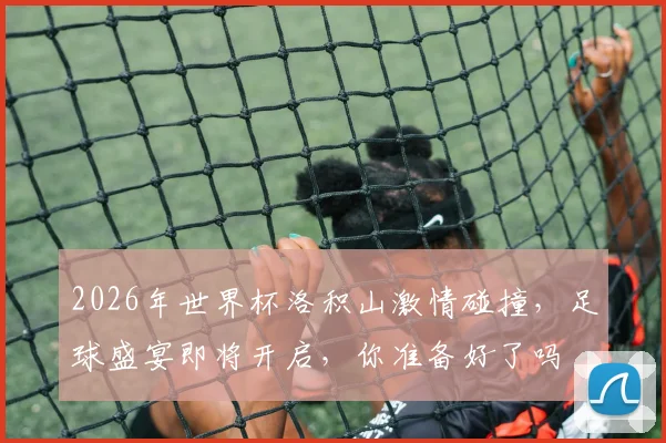 2026年世界杯洛积山激情碰撞，足球盛宴即将开启，你准备好了吗