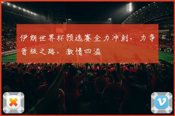 伊朗世界杯预选赛全力冲刺，力争晋级之路，激情四溢