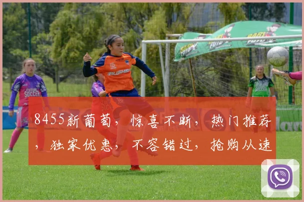 8455新葡萄，惊喜不断，热门推荐，独家优惠，不容错过，抢购从速