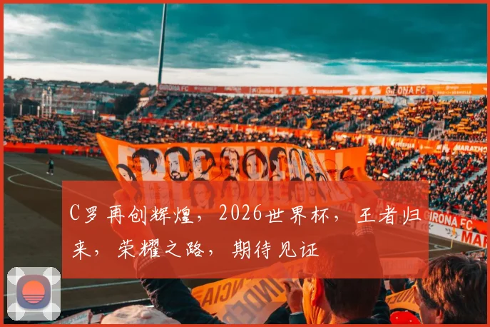 C罗再创辉煌，2026世界杯，王者归来，荣耀之路，期待见证