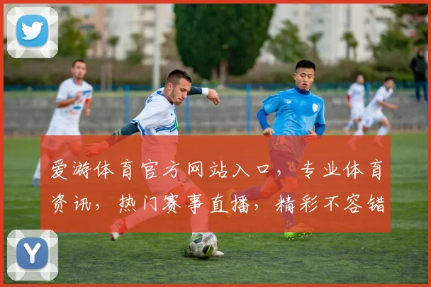 爱游体育官方网站入口，专业体育资讯，热门赛事直播，精彩不容错过，三重福利等你来